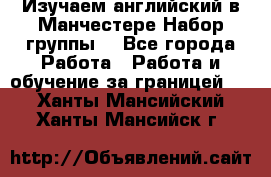 Изучаем английский в Манчестере.Набор группы. - Все города Работа » Работа и обучение за границей   . Ханты-Мансийский,Ханты-Мансийск г.